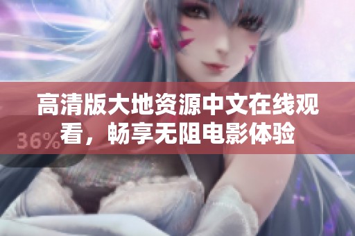 高清版大地资源中文在线观看，畅享无阻电影体验