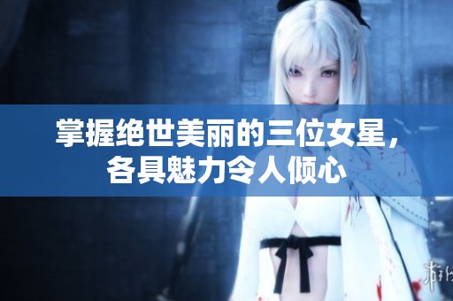 掌握绝世美丽的三位女星，各具魅力令人倾心