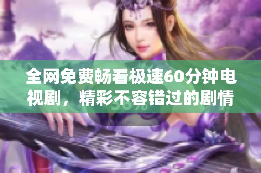 全网免费畅看极速60分钟电视剧，精彩不容错过的剧情体验