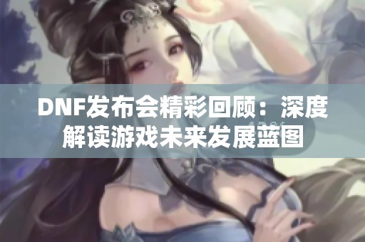DNF发布会精彩回顾：深度解读游戏未来发展蓝图