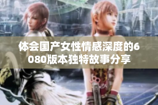 体会国产女性情感深度的6080版本独特故事分享