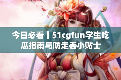 今日必看丨51cgfun学生吃瓜指南与防走丢小贴士