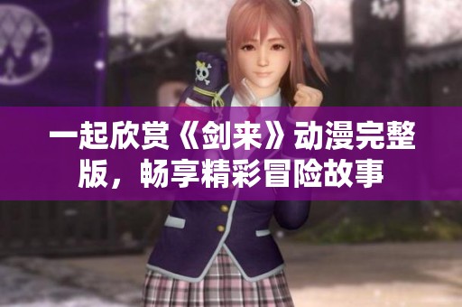 一起欣赏《剑来》动漫完整版，畅享精彩冒险故事