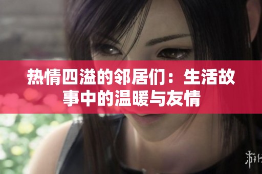 热情四溢的邻居们：生活故事中的温暖与友情