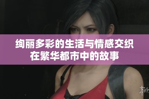 绚丽多彩的生活与情感交织在繁华都市中的故事
