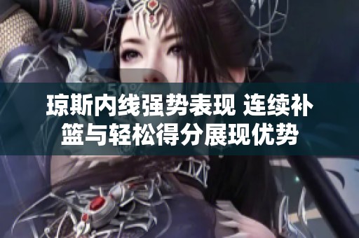 琼斯内线强势表现 连续补篮与轻松得分展现优势