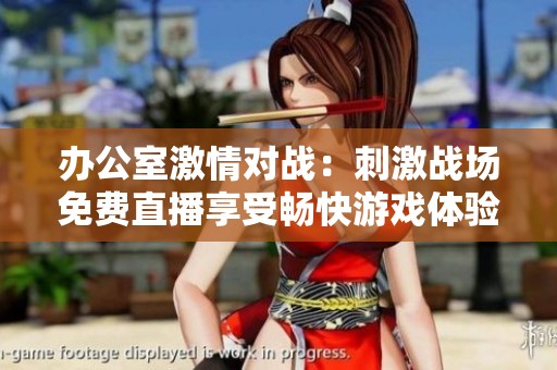 办公室激情对战：刺激战场免费直播享受畅快游戏体验