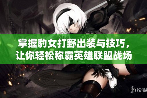 掌握豹女打野出装与技巧，让你轻松称霸英雄联盟战场