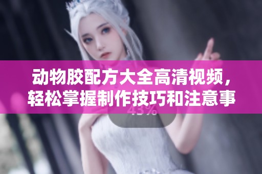 动物胶配方大全高清视频，轻松掌握制作技巧和注意事项