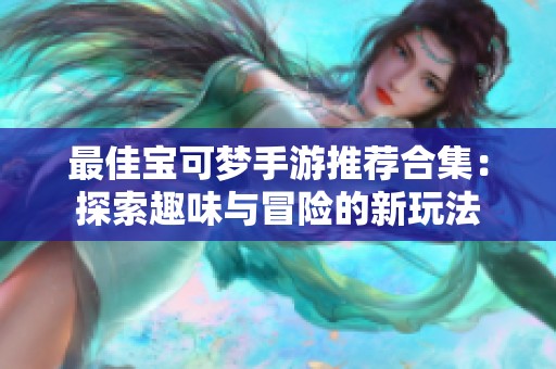 最佳宝可梦手游推荐合集：探索趣味与冒险的新玩法