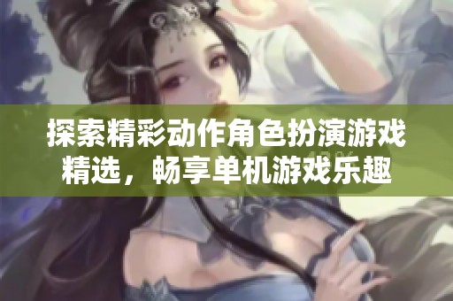 探索精彩动作角色扮演游戏精选，畅享单机游戏乐趣