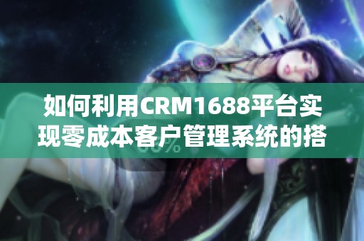 如何利用CRM1688平台实现零成本客户管理系统的搭建
