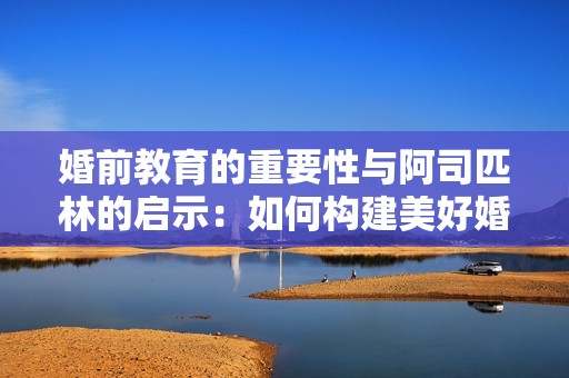 婚前教育的重要性与阿司匹林的启示：如何构建美好婚姻关系