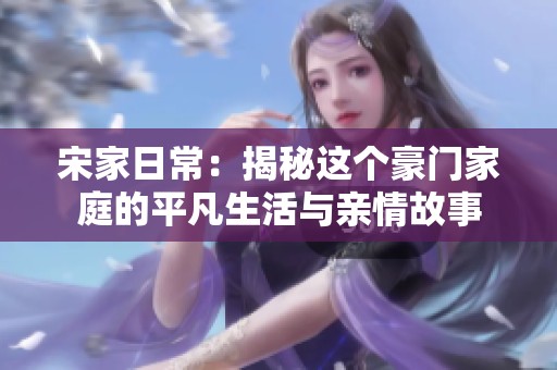 宋家日常：揭秘这个豪门家庭的平凡生活与亲情故事