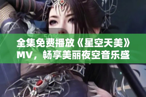 全集免费播放《星空天美》MV，畅享美丽夜空音乐盛宴