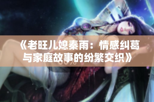 《老旺儿媳秦雨：情感纠葛与家庭故事的纷繁交织》