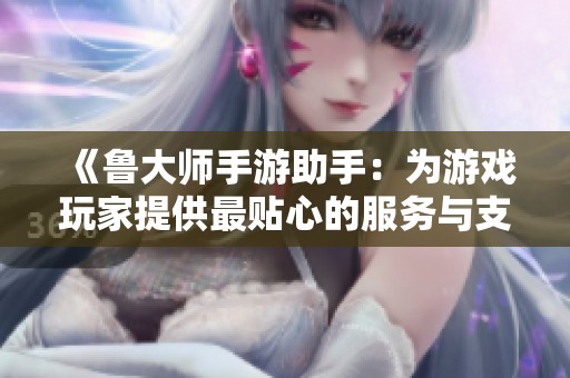 《鲁大师手游助手：为游戏玩家提供最贴心的服务与支持》