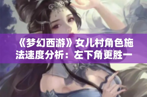 《梦幻西游》女儿村角色施法速度分析：左下角更胜一筹