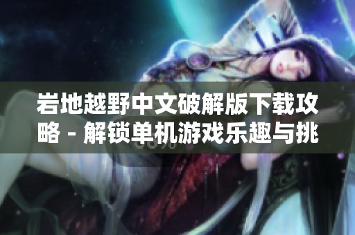 岩地越野中文破解版下载攻略 - 解锁单机游戏乐趣与挑战