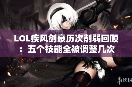 LOL疾风剑豪历次削弱回顾：五个技能全被调整几次