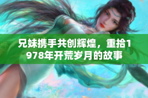 兄妹携手共创辉煌，重拾1978年开荒岁月的故事