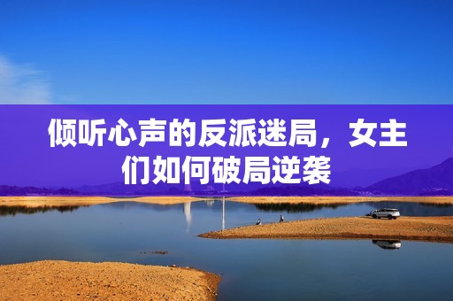 倾听心声的反派迷局，女主们如何破局逆袭