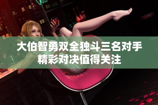 大伯智勇双全独斗三名对手精彩对决值得关注