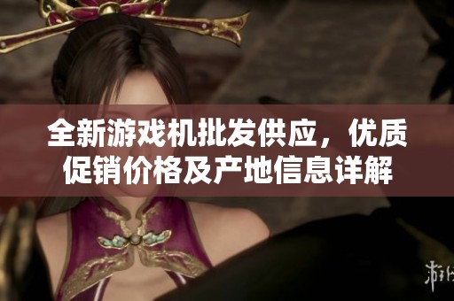 全新游戏机批发供应，优质促销价格及产地信息详解