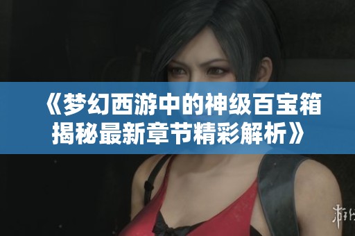 《梦幻西游中的神级百宝箱揭秘最新章节精彩解析》