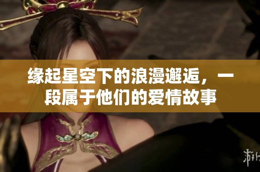 缘起星空下的浪漫邂逅，一段属于他们的爱情故事