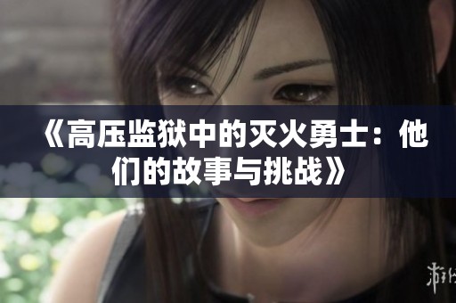 《高压监狱中的灭火勇士：他们的故事与挑战》