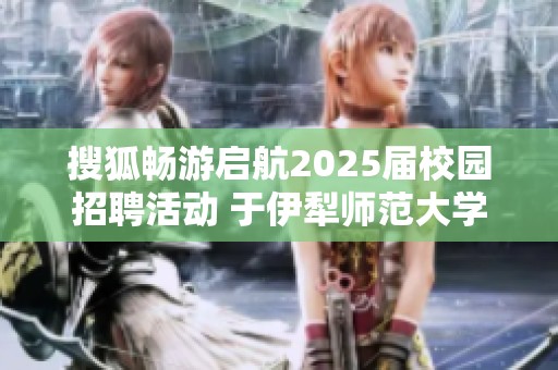 搜狐畅游启航2025届校园招聘活动 于伊犁师范大学正式启动
