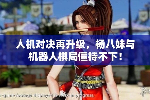 人机对决再升级，杨八妹与机器人棋局僵持不下！