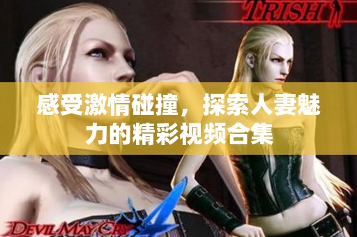 感受激情碰撞，探索人妻魅力的精彩视频合集