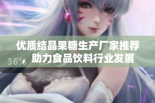 优质结晶果糖生产厂家推荐，助力食品饮料行业发展