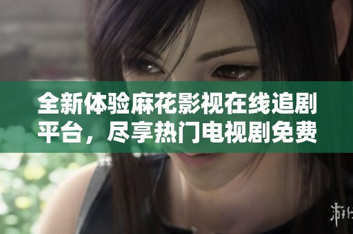 全新体验麻花影视在线追剧平台，尽享热门电视剧免费观看
