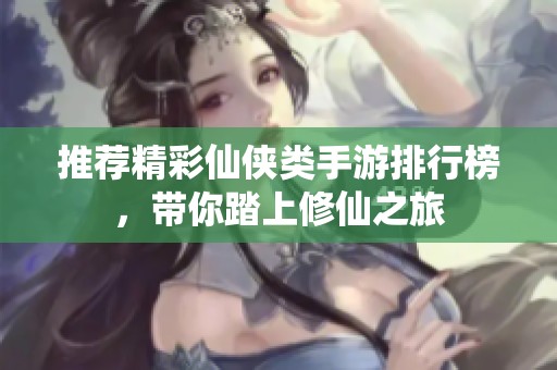 推荐精彩仙侠类手游排行榜，带你踏上修仙之旅