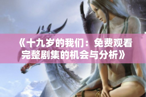 《十九岁的我们：免费观看完整剧集的机会与分析》