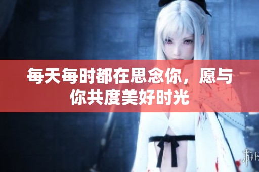 每天每时都在思念你，愿与你共度美好时光