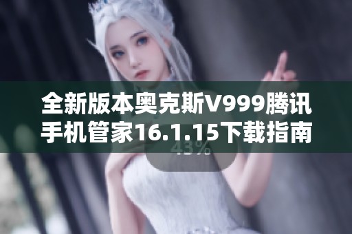 全新版本奥克斯V999腾讯手机管家16.1.15下载指南与安装步骤解析