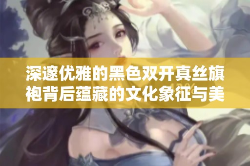 深邃优雅的黑色双开真丝旗袍背后蕴藏的文化象征与美好寓意