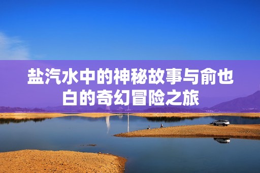 盐汽水中的神秘故事与俞也白的奇幻冒险之旅