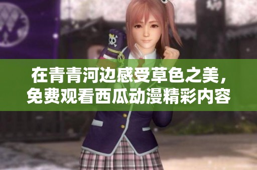 在青青河边感受草色之美，免费观看西瓜动漫精彩内容