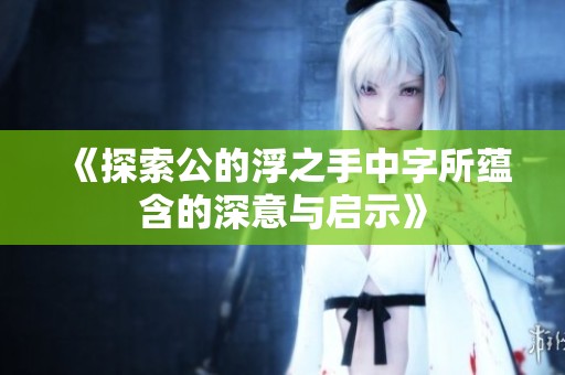 《探索公的浮之手中字所蕴含的深意与启示》