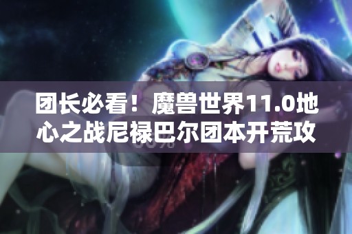 团长必看！魔兽世界11.0地心之战尼禄巴尔团本开荒攻略大全