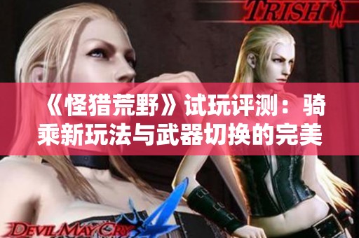 《怪猎荒野》试玩评测：骑乘新玩法与武器切换的完美结合