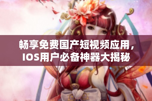 畅享免费国产短视频应用，IOS用户必备神器大揭秘