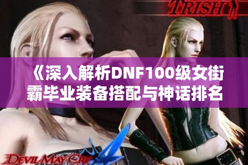 《深入解析DNF100级女街霸毕业装备搭配与神话排名推荐》
