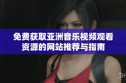 免费获取亚洲音乐视频观看资源的网站推荐与指南