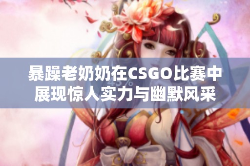 暴躁老奶奶在CSGO比赛中展现惊人实力与幽默风采